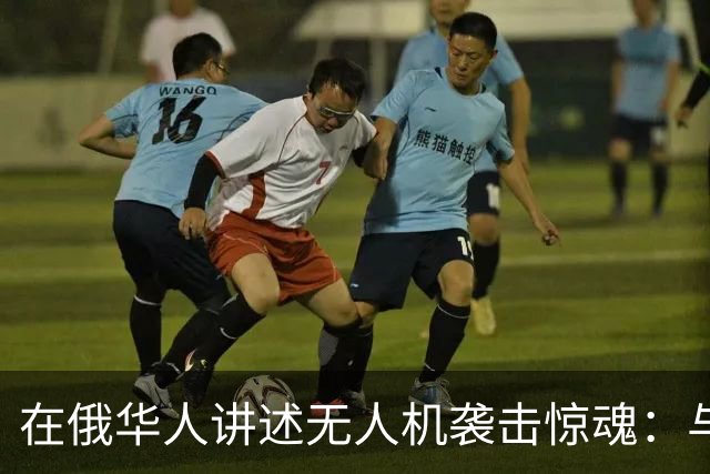 在俄华人讲述无人机袭击惊魂：与家人躲进浴室，整晚天空都是火光，几公里外居民楼被撞