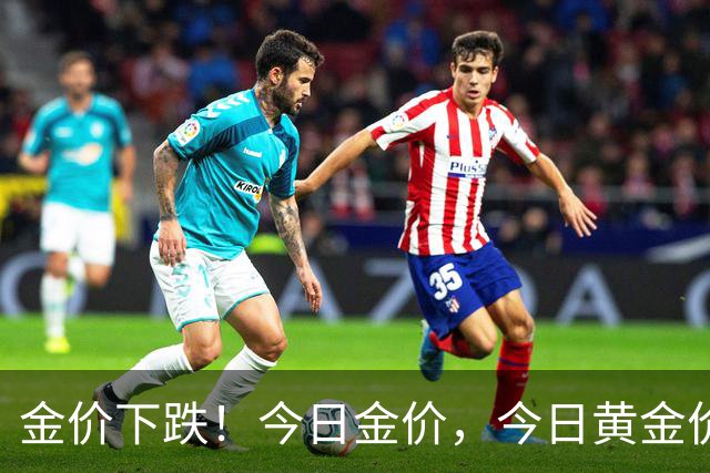 金价下跌！今日金价，今日黄金价格多少钱一克